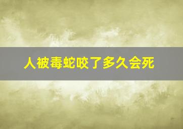 人被毒蛇咬了多久会死