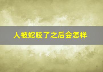 人被蛇咬了之后会怎样