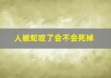 人被蛇咬了会不会死掉