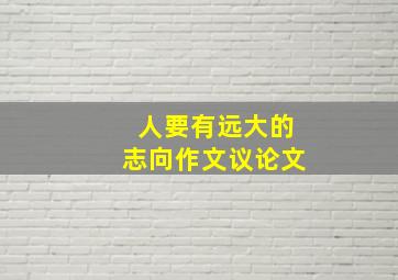 人要有远大的志向作文议论文