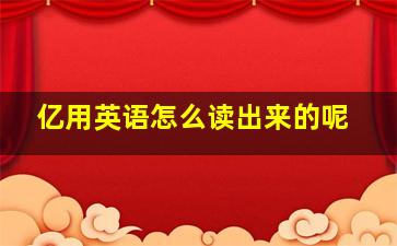 亿用英语怎么读出来的呢