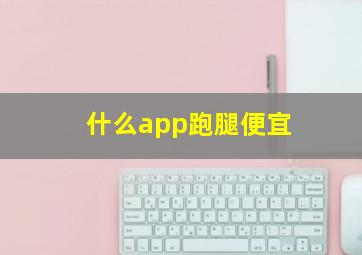 什么app跑腿便宜