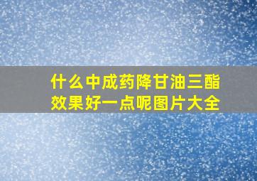 什么中成药降甘油三酯效果好一点呢图片大全