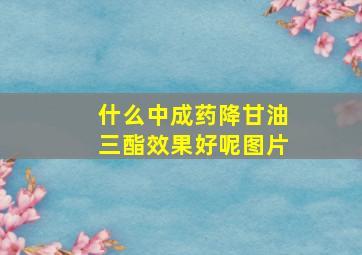 什么中成药降甘油三酯效果好呢图片