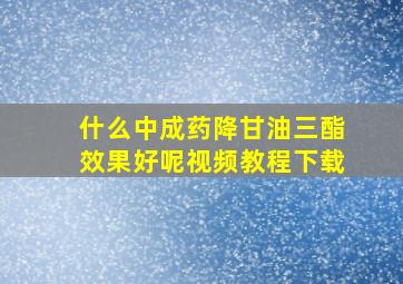 什么中成药降甘油三酯效果好呢视频教程下载