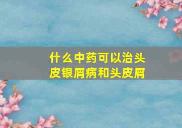 什么中药可以治头皮银屑病和头皮屑