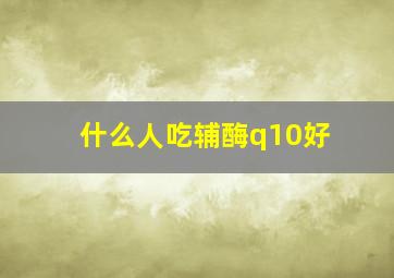 什么人吃辅酶q10好