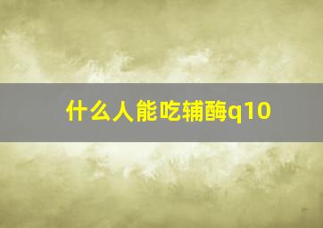 什么人能吃辅酶q10