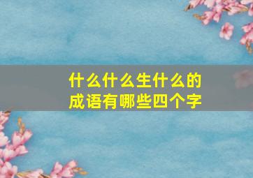 什么什么生什么的成语有哪些四个字