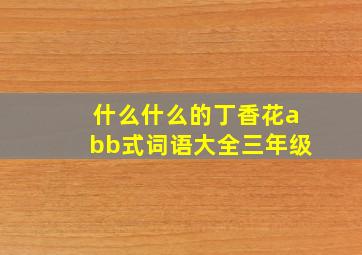 什么什么的丁香花abb式词语大全三年级