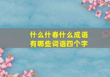 什么什春什么成语有哪些词语四个字