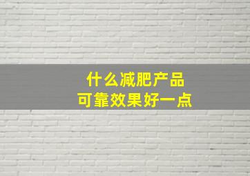 什么减肥产品可靠效果好一点