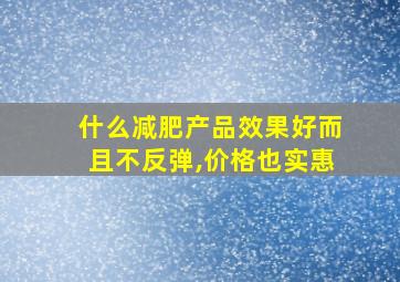 什么减肥产品效果好而且不反弹,价格也实惠