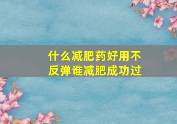 什么减肥药好用不反弹谁减肥成功过