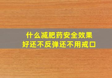 什么减肥药安全效果好还不反弹还不用戒口