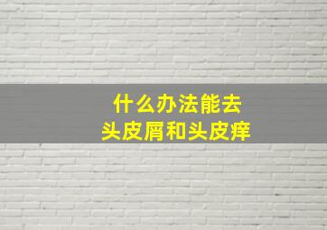 什么办法能去头皮屑和头皮痒