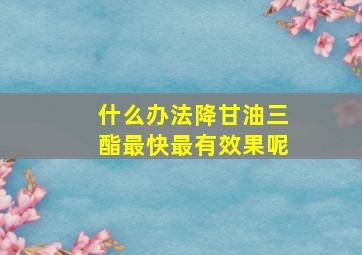 什么办法降甘油三酯最快最有效果呢