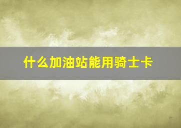 什么加油站能用骑士卡