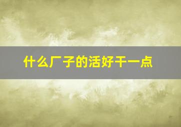 什么厂子的活好干一点