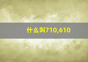 什么叫710,610