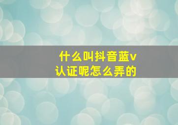 什么叫抖音蓝v认证呢怎么弄的