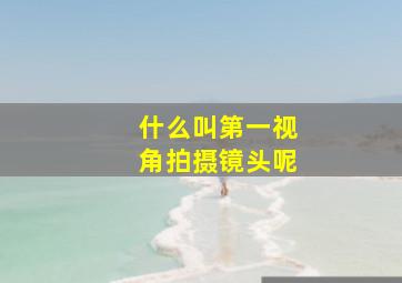 什么叫第一视角拍摄镜头呢