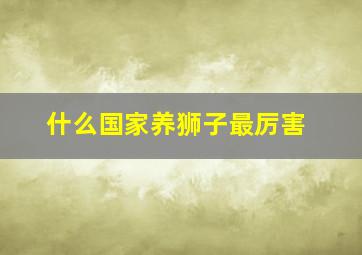 什么国家养狮子最厉害