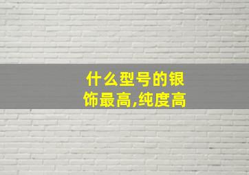 什么型号的银饰最高,纯度高