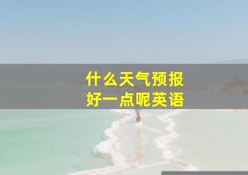 什么天气预报好一点呢英语