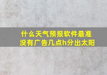 什么天气预报软件最准没有广告几点h分出太阳