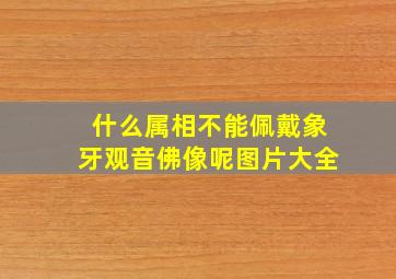 什么属相不能佩戴象牙观音佛像呢图片大全