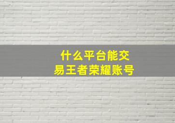 什么平台能交易王者荣耀账号