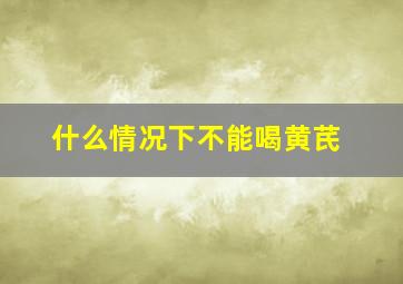 什么情况下不能喝黄芪