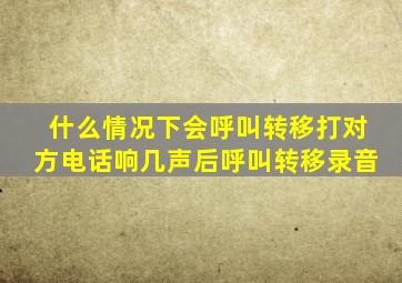 什么情况下会呼叫转移打对方电话响几声后呼叫转移录音