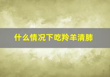 什么情况下吃羚羊清肺