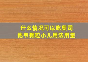 什么情况可以吃奥司他韦颗粒小儿用法用量