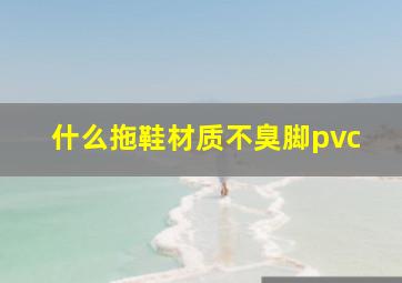 什么拖鞋材质不臭脚pvc