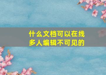 什么文档可以在线多人编辑不可见的