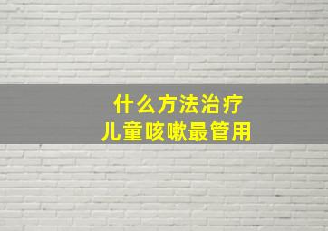 什么方法治疗儿童咳嗽最管用