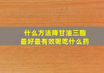 什么方法降甘油三酯最好最有效呢吃什么药