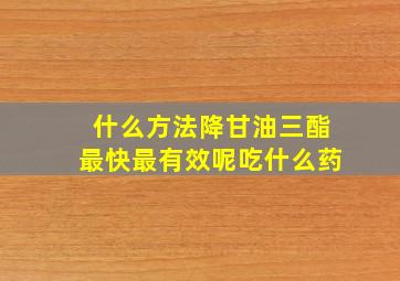 什么方法降甘油三酯最快最有效呢吃什么药