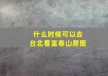 什么时候可以去台北看富春山居图