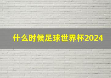 什么时候足球世界杯2024