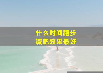 什么时间跑步减肥效果最好