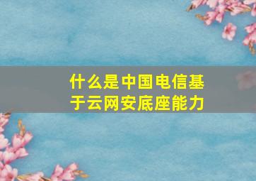 什么是中国电信基于云网安底座能力