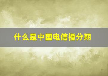 什么是中国电信橙分期