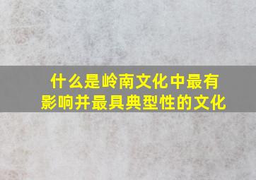 什么是岭南文化中最有影响并最具典型性的文化