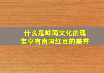 什么是岭南文化的瑰宝享有南国红豆的美誉