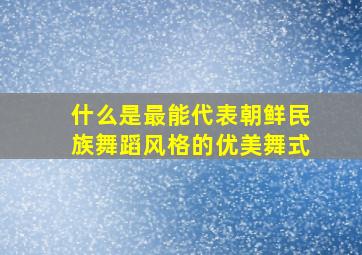 什么是最能代表朝鲜民族舞蹈风格的优美舞式