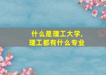 什么是理工大学,理工都有什么专业